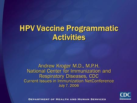 HPV Vaccine Programmatic Activities Andrew Kroger M.D., M.P.H. National Center for Immunization and Respiratory Diseases, CDC Current Issues in Immunization.