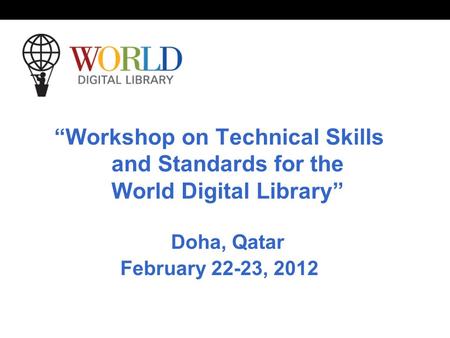 “Workshop on Technical Skills and Standards for the World Digital Library” Doha, Qatar February 22-23, 2012.