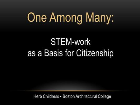 One Among Many: STEM-work as a Basis for Citizenship Herb Childress Boston Architectural College.