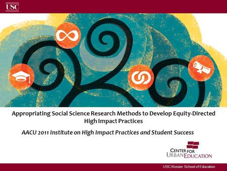 USC Rossier School of Education Appropriating Social Science Research Methods to Develop Equity-Directed High Impact Practices AACU 2011 Institute on High.