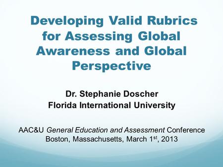 Developing Valid Rubrics for Assessing Global Awareness and Global Perspective Dr. Stephanie Doscher Florida International University AAC&U General Education.