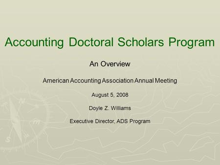 Accounting Doctoral Scholars Program An Overview American Accounting Association Annual Meeting August 5, 2008 Doyle Z. Williams Executive Director, ADS.