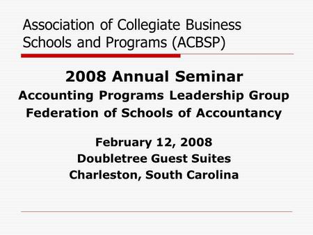 Association of Collegiate Business Schools and Programs (ACBSP) 2008 Annual Seminar Accounting Programs Leadership Group Federation of Schools of Accountancy.