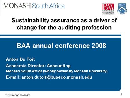 Www.monash.ac.za 1 Sustainability assurance as a driver of change for the auditing profession BAA annual conference 2008 Anton Du Toit Academic Director: