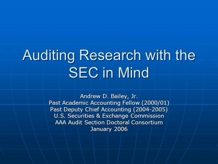 Auditing Research with the SEC in Mind Andrew D. Bailey, Jr. Past Academic Accounting Fellow (2000/01) Past Deputy Chief Accounting (2004-2005) U.S. Securities.