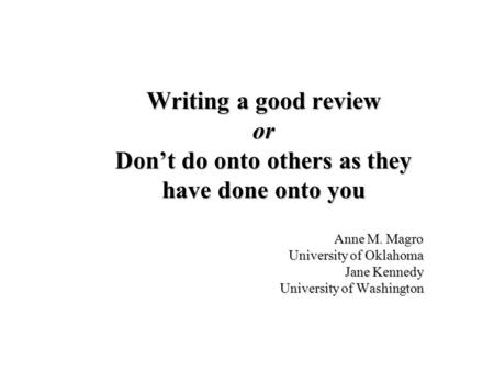 Writing a good review or Dont do onto others as they have done onto you Anne M. Magro University of Oklahoma Jane Kennedy University of Washington.