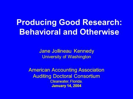 Producing Good Research: Behavioral and Otherwise American Accounting Association Auditing Doctoral Consortium Clearwater, Florida. January 14, 2004 Jane.