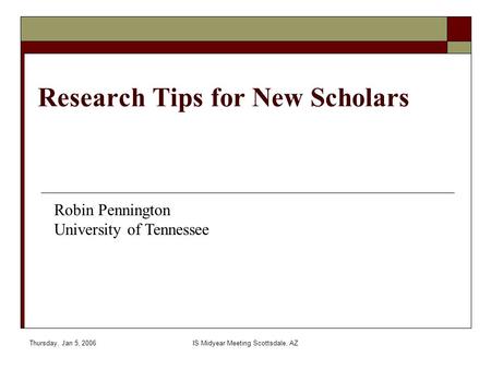Thursday, Jan 5, 2006IS Midyear Meeting Scottsdale, AZ Research Tips for New Scholars Robin Pennington University of Tennessee.