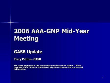 1 2006 AAA-GNP Mid-Year Meeting GASB Update Terry Patton--GASB The views expressed in this presentation are those of Mr. Patton. Official positions of.