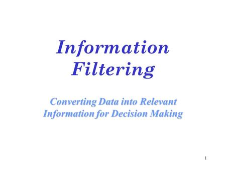 1 Information Filtering Converting Data into Relevant Information for Decision Making.