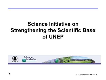 J. Jäger/E.Dyck/Jan. 2004 1 Science Initiative on Strengthening the Scientific Base of UNEP.