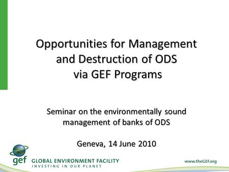 Opportunities for Management and Destruction of ODS via GEF Programs via GEF Programs Seminar on the environmentally sound management of banks of ODS Geneva,