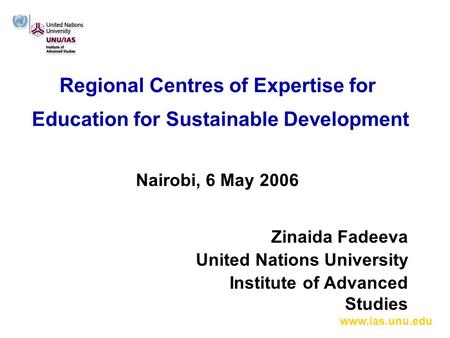 Www.ias.unu.edu Regional Centres of Expertise for Education for Sustainable Development Nairobi, 6 May 2006 Zinaida Fadeeva United Nations University Institute.