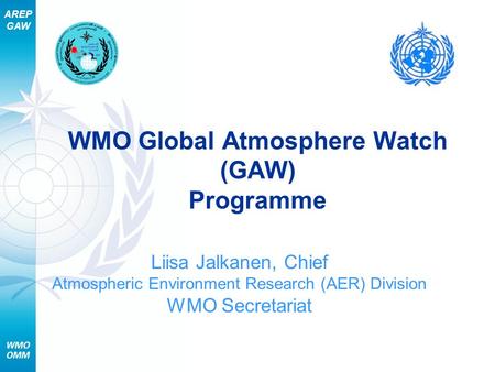 AREP GAW WMO Global Atmosphere Watch (GAW) Programme Liisa Jalkanen, Chief Atmospheric Environment Research (AER) Division WMO Secretariat.