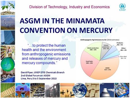 1 1 David Piper, UNEP DTIE Chemicals Branch 2nd Global Forum on ASGM Lima, Peru 3 to 5 September 2013 ASGM IN THE MINAMATA CONVENTION ON MERCURY …to protect.