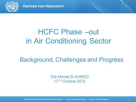 1 HCFC Phase –out in Air Conditioning Sector Background, Challenges and Progress Sidi Menad SI AHMED 17 TH October 2012.