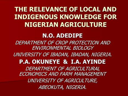 THE RELEVANCE OF LOCAL AND INDIGENOUS KNOWLEDGE FOR NIGERIAN AGRICULTURE N.O. ADEDIPE DEPARTMENT OF CROP PROTECTION AND ENVIRONMENTAL BIOLOGY UNIVERSITY.