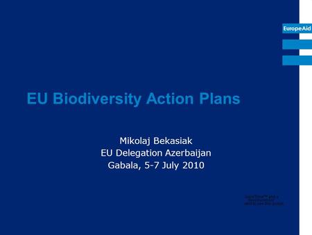 EuropeAid EU Biodiversity Action Plans Mikolaj Bekasiak EU Delegation Azerbaijan Gabala, 5-7 July 2010.