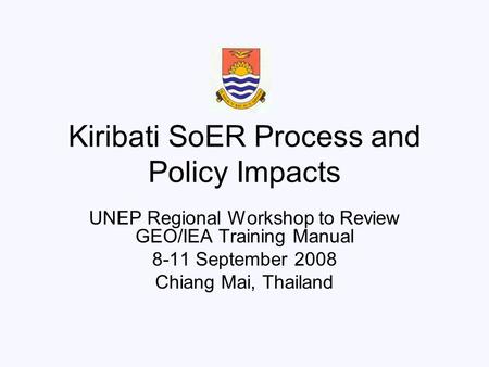 Kiribati SoER Process and Policy Impacts UNEP Regional Workshop to Review GEO/IEA Training Manual 8-11 September 2008 Chiang Mai, Thailand.