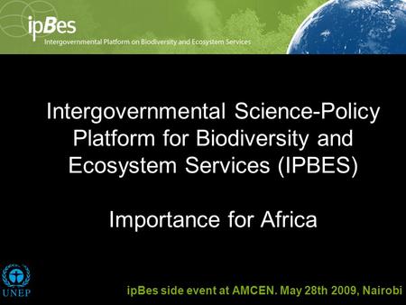 Intergovernmental Science-Policy Platform for Biodiversity and Ecosystem Services (IPBES) Importance for Africa ipBes side event at AMCEN. May 28th 2009,