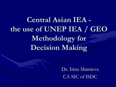 Central Asian IEA - the use of UNEP IEA / GEO Methodology for Decision Making Dr. Irina Mamieva CA SIC of ISDC.