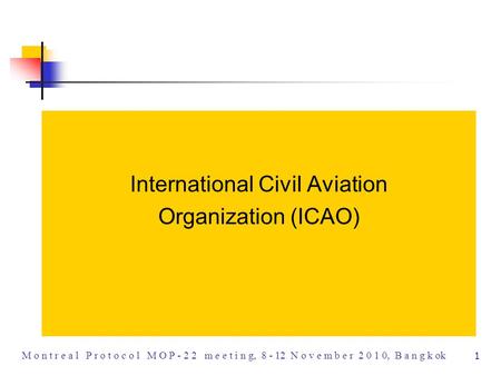 1 M o n t r e a l P r o t o c o l M O P - 2 2 m e e t i n g, 8 - 12 N o v e m b e r 2 0 1 0, B a n g k ok International Civil Aviation Organization (ICAO)