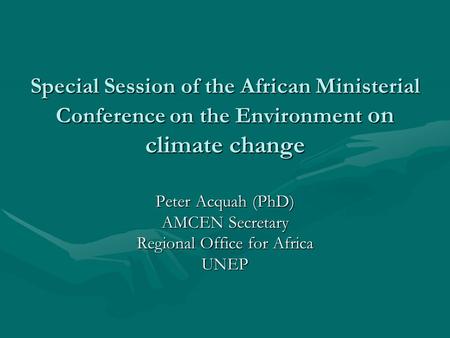Special Session of the African Ministerial Conference on the Environment on climate change Peter Acquah (PhD) AMCEN Secretary Regional Office for Africa.