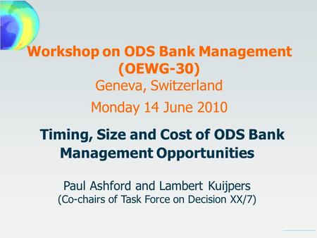 Workshop on ODS Bank Management (OEWG-30) Geneva, Switzerland Monday 14 June 2010 Timing, Size and Cost of ODS Bank Management Opportunities Paul Ashford.
