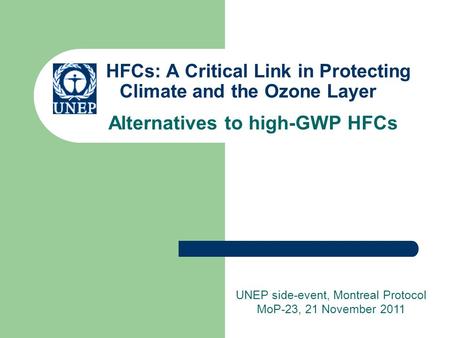 HFCs: A Critical Link in Protecting Climate and the Ozone Layer Alternatives to high-GWP HFCs UNEP side-event, Montreal Protocol MoP-23, 21 November 2011.