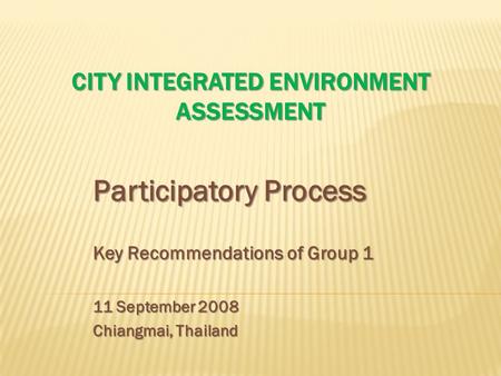 CITY INTEGRATED ENVIRONMENT ASSESSMENT Participatory Process Key Recommendations of Group 1 11 September 2008 Chiangmai, Thailand.