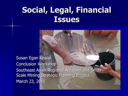 Social, Legal, Financial Issues Susan Egan Keane Conclusion Workshop Southeast Asian Regional Artisanal and Small Scale Mining Strategic Planning Project.