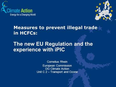 Measures to prevent illegal trade in HCFCs: The new EU Regulation and the experience with iPIC Cornelius Rhein European Commission DG Climate Action Unit.