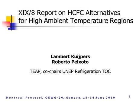 M o n t r e a l P r o t o c o l, O E W G - 3 0, G e n e v a, 1 5 - 1 8 J u n e 2 0 1 0 1 XIX/8 Report on HCFC Alternatives for High Ambient Temperature.