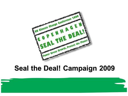 Seal the Deal! Campaign 2009. Seal the Deal! What is it ? Major UN outreach campaign led by UNEP Engaging wide range of partners worldwide Short life.