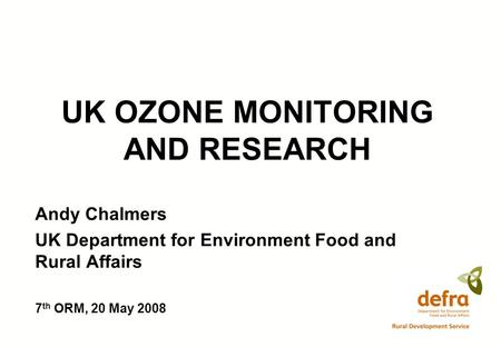 UK OZONE MONITORING AND RESEARCH Andy Chalmers UK Department for Environment Food and Rural Affairs 7 th ORM, 20 May 2008.
