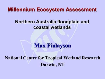 Millennium Ecosystem Assessment Northern Australia floodplain and coastal wetlands Max Finlayson National Centre for Tropical Wetland Research Darwin,