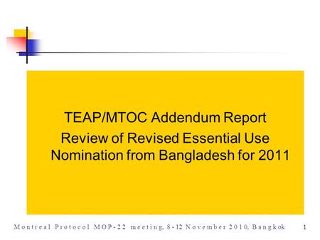 1 M o n t r e a l P r o t o c o l M O P - 2 2 m e e t i n g, 8 - 12 N o v e m b e r 2 0 1 0, B a n g k ok TEAP/MTOC Addendum Report Review of Revised Essential.