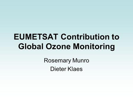 EUMETSAT Contribution to Global Ozone Monitoring Rosemary Munro Dieter Klaes.