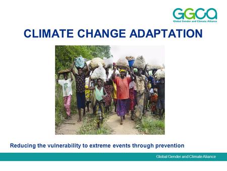 Global Gender and Climate Aliance CLIMATE CHANGE ADAPTATION Reducing the vulnerability to extreme events through prevention.
