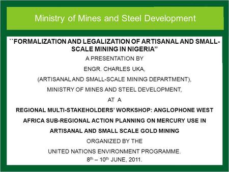 Ministry of Mines and Steel Development ``FORMALIZATION AND LEGALIZATION OF ARTISANAL AND SMALL- SCALE MINING IN NIGERIA A PRESENTATION BY ENGR. CHARLES.
