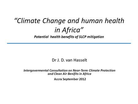 “Climate Change and human health in Africa” Potential health benefits of SLCP mitigation Dr J. D. van Hasselt Intergovermental Consultation on Near-Term.