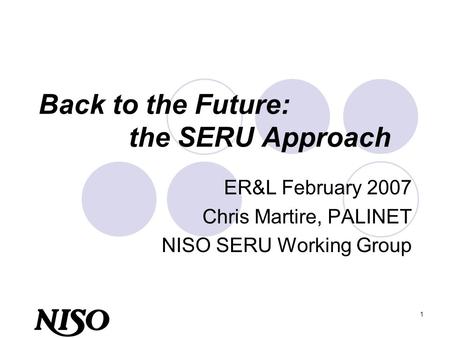 1 Back to the Future: the SERU Approach ER&L February 2007 Chris Martire, PALINET NISO SERU Working Group.