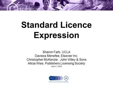 Standard Licence Expression Sharon Farb, UCLA Daviess Menefee, Elsevier Inc. Christopher McKenzie, John Wiley & Sons Alicia Wise, Publishers Licensing.