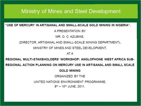 Ministry of Mines and Steel Development USE OF MERCURY IN ARTISANAL AND SMALL-SCALE GOLD MINING IN NIGERIA. A PRESENTATION BY MR. O. C. AZUBIKE, (DIRECTOR,