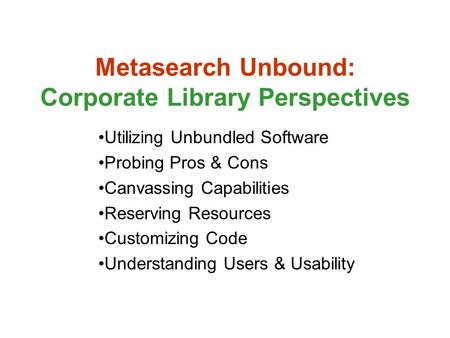 Metasearch Unbound: Corporate Library Perspectives Utilizing Unbundled Software Probing Pros & Cons Canvassing Capabilities Reserving Resources Customizing.