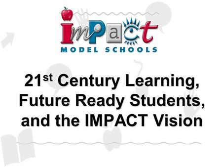 21 st Century Learning, Future Ready Students, and the IMPACT Vision.