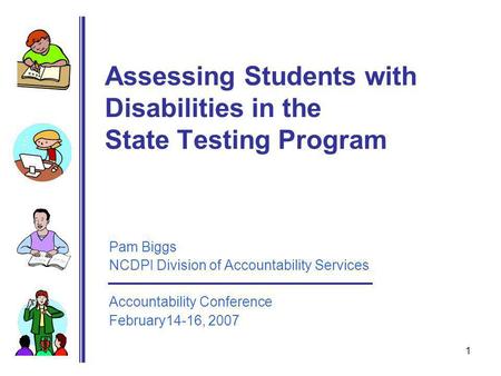 1 Assessing Students with Disabilities in the State Testing Program Pam Biggs NCDPI Division of Accountability Services Accountability Conference February14-16,