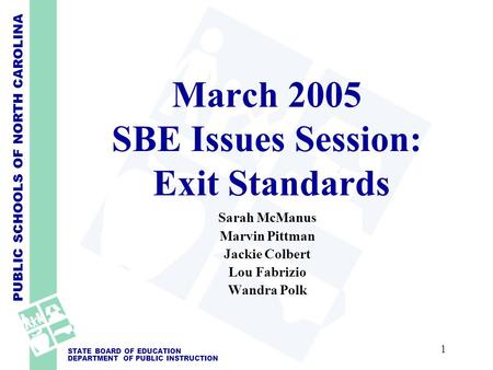 PUBLIC SCHOOLS OF NORTH CAROLINA STATE BOARD OF EDUCATION DEPARTMENT OF PUBLIC INSTRUCTION March 2005 SBE Issues Session: Exit Standards Sarah McManus.