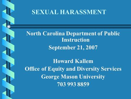SEXUAL HARASSMENT North Carolina Department of Public Instruction September 21, 2007 Howard Kallem Office of Equity and Diversity Services George Mason.