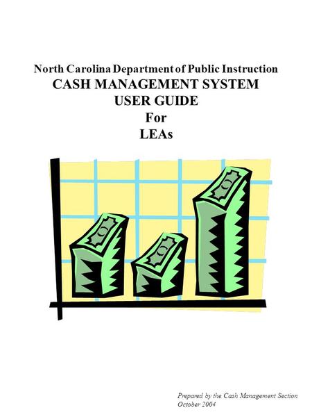 North Carolina Department of Public Instruction CASH MANAGEMENT SYSTEM USER GUIDE For LEAs Prepared by the Cash Management Section October 2004.